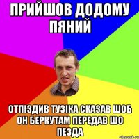 прийшов додому пяний отпіздив тузіка сказав шоб он беркутам передав шо пезда