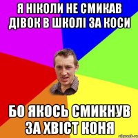 я ніколи не смикав дівок в школі за коси бо якось смикнув за хвіст коня