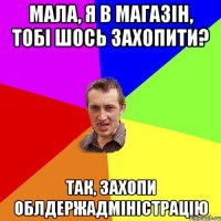 мала, я в магазін, тобі шось захопити? так, захопи облдержадміністрацію