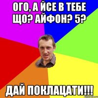 ого, а йсе в тебе що? айфон? 5? дай поклацати!!!