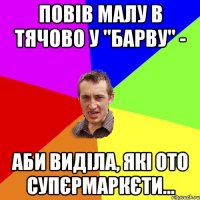 повів малу в тячово у "барву" - аби виділа, які ото супєрмаркєти...