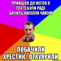 ПРИЙШОВ ДО ИЕГОВ В ГОСТІ,БУЛИ РАДІ БАЧИТЬ,НАПОЇЛИ ЧАЙОМ ПОБАЧИЛИ ХРЕСТИК...ОТХУЯРИЛИ