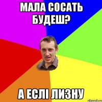 Мала сосать будеш? а еслi лизну