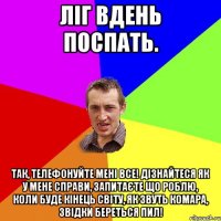 Ліг вдень поспать. ТАК, ТЕЛЕФОНУЙТЕ МЕНІ ВСЕ! ДІЗНАЙТЕСЯ ЯК У МЕНЕ СПРАВИ, ЗАПИТАЄТЕ ЩО РОБЛЮ, КОЛИ БУДЕ КІНЕЦЬ СВІТУ, ЯК ЗВУТЬ КОМАРА, ЗВІДКИ БЕРЕТЬСЯ ПИЛ!