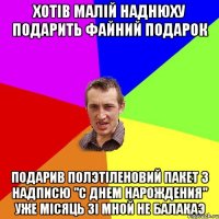 хотiв малiй наднюху подарить файний подарок подарив полэтiленовий пакет з надписю "с днем нарождения" уже мiсяць зi мной не балакаэ