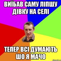 виїбав саму ліпшу дівку на селі тепер всі думають шо я мачо