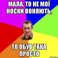 МАЛА, ТО НЕ МОЇ НОСКИ ВОНЯЮТЬ, ТО ОБУВ ТАКА ПРОСТО