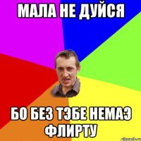 МАЛА НЕ ДУЙСЯ БО БЕЗ ТЭБЕ НЕМАЭ ФЛИРТУ