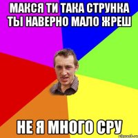 Макся ти така струнка ты наверно мало жреш не я много сру