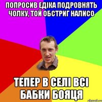 Попросив Едіка подровнять чолку, той обстриг налисо тепер в селі всі бабки бояця