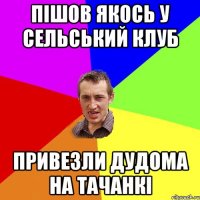 Пішов якось у сельський клуб привезли дудома на тачанкі