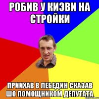 Робив у Киэви на стройки Приихав в Лебедин сказав шо помощником депутата