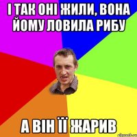 І так оні жили, вона йому ловила рибу а він її жарив