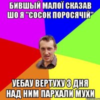 Бившый малої сказав шо я "Сосок поросячій" Уебау вертуху 3 дня над ним пархали мухи