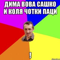 дима вова сашко и коля чотки паци !