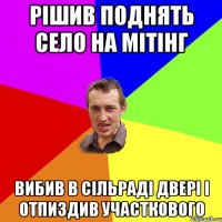 РІШИВ ПОДНЯТЬ СЕЛО НА МІТІНГ ВИБИВ В СІЛЬРАДІ ДВЕРІ І ОТПИЗДИВ УЧАСТКОВОГО