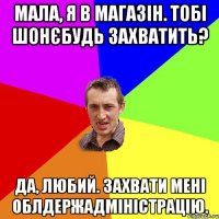 Мала, я в магазін. Тобі шонєбудь захватить? Да, любий. Захвати мені облдержадміністрацію.