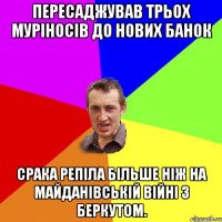 пересаджував трьох муріносiв до нових банок срака репіла більше ніж на майданівськiй війні з беркутом.