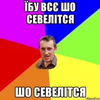 Їбу всє шо севелітся шо севелітся