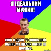 Я ідеальний мужик! єслі я ідеал то жінка несе важке ми ідеали важке не носимо.