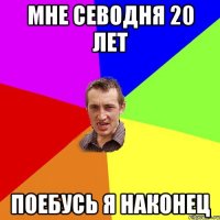 Мне севодня 20 лет поебусь я наконец