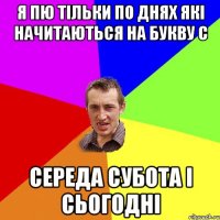 Я пю тільки по днях які начитаються на букву С Середа Субота і Сьогодні