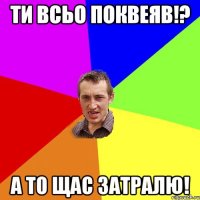 Ти всьо ПОКВЕЯВ!? А то щас ЗАТРАЛЮ!