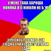 у мене така хароша коняка я її ніколи не б*ю зірко йоб поюмать іди сюди бо на ковбасу татарам здам