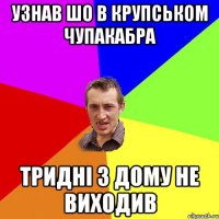 узнав шо в крупськом чупакабра тридні з дому не виходив