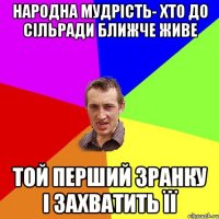 Народна мудрість- Хто до сільради ближче живе Той перший зранку і захватить її