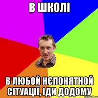 В ШКОЛІ В ЛЮБОЙ НЄПОНЯТНОЙ СІТУАЦІЇ, ІДИ ДОДОМУ