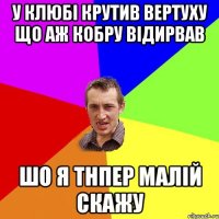 У клюбі крутив вертуху що аж кобру відирвав ШО Я ТНПЕР МАЛІЙ СКАЖУ