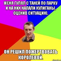 женя гулял с Таней по парку и на них напали хулиганы, оценив ситуацию, он решил пожертвовать королевой.