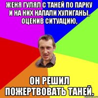 женя гулял с Таней по парку и на них напали хулиганы, оценив ситуацию, он решил пожертвовать таней.