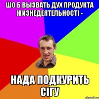 Шо б вызвать дух продукта жизнедеятельності - нада подкурить сігу