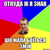 откуда ж я знав шо мала боїться змій