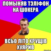 ПОМЫНЯВ ТЭЛІФОН НА ШОКЕРА ВСЬО ЛІТО ХРУЩІВ ХУЯРИВ