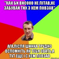 "Как би високо не лiтав,не забувай тих з кем повзав" Ага,пiсля шинка трудно вспомнiть як тебя звать,а тут еще i с кем повзав