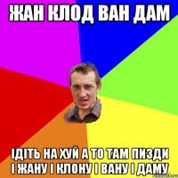 Жан Клод Ван Дам ідіть на хуй а то там пизди і жану і клону і вану і даму