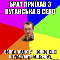 Брат приїхав з Луганська в село Взяли планєту і попиздили штурмувать сільраду.