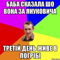 баба сказала шо вона за Януковича Третій день живе в погрібі