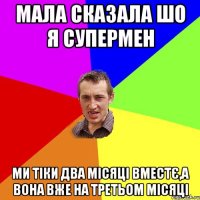 Мала сказала шо я супермен ми тіки два місяці вместє,а вона вже на третьом місяці