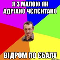 Я з малою як адріано чєлєнтано відром по єбалу