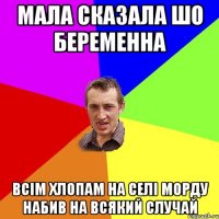 мала сказала шо беременна всім хлопам на селі морду набив на всякий случай