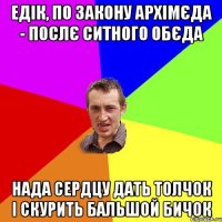 Едік, по закону архімєда - послє ситного обєда нада сердцу дать толчок і скурить бальшой бичок