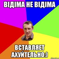 відіма не відіма вставляет ахуйтельно:)