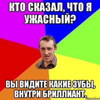 Кто сказал, что я ужасный? Вы видите какие зубы, внутри бриллиант.