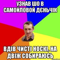 Узнав шо в Самойловой Дєньчік вдів чисті носкі, на двіж собираюсь