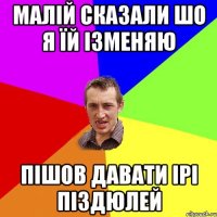 малій сказали шо я їй ізменяю пішов давати Ірі піздюлей