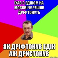 їхав с едіком на москвічу,решив дріфтонуть як дріфтонув едік аж дристонув